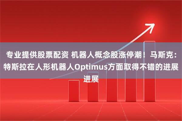专业提供股票配资 机器人概念股涨停潮！马斯克：特斯拉在人形机器人Optimus方面取得不错的进展