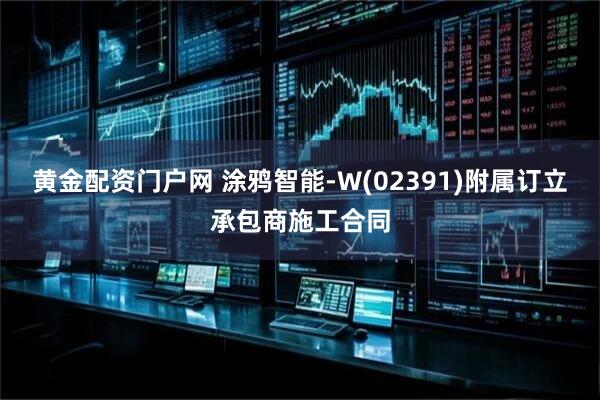 黄金配资门户网 涂鸦智能-W(02391)附属订立承包商施工合同