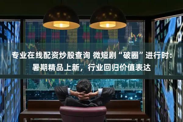 专业在线配资炒股查询 微短剧“破圈”进行时：暑期精品上新，行业回归价值表达