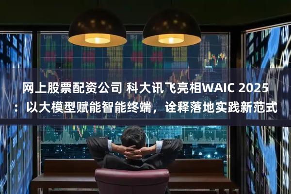 网上股票配资公司 科大讯飞亮相WAIC 2025：以大模型赋能智能终端，诠释落地实践新范式