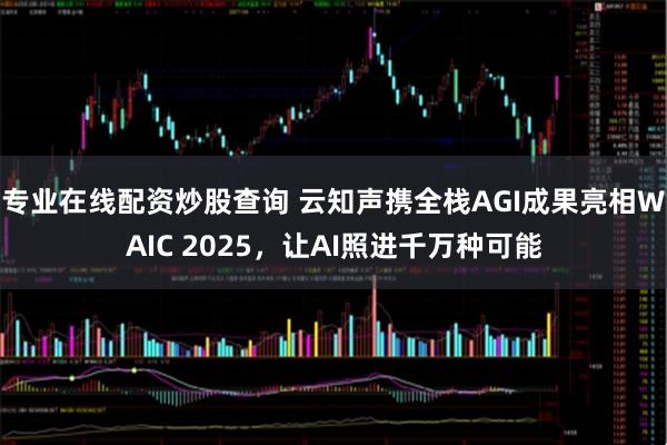 专业在线配资炒股查询 云知声携全栈AGI成果亮相WAIC 2025，让AI照进千万种可能