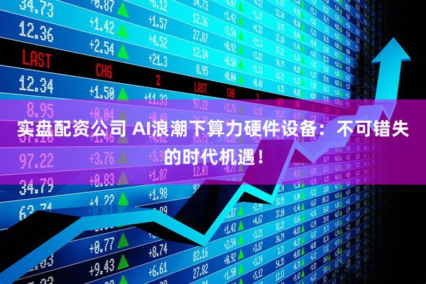 实盘配资公司 AI浪潮下算力硬件设备：不可错失的时代机遇！