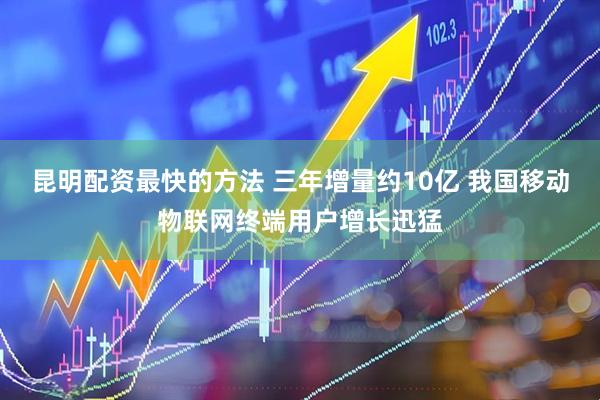 昆明配资最快的方法 三年增量约10亿 我国移动物联网终端用户增长迅猛