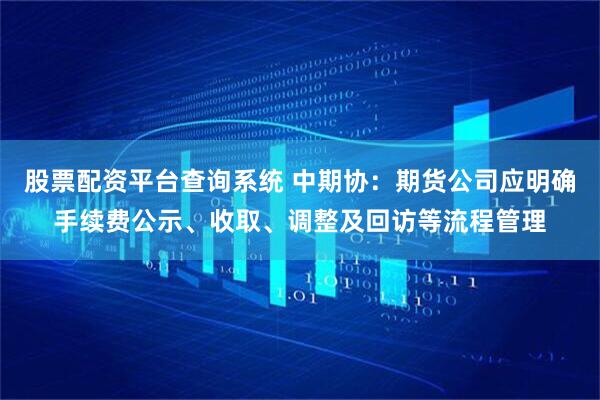 股票配资平台查询系统 中期协：期货公司应明确手续费公示、收取、调整及回访等流程管理
