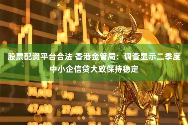 股票配资平台合法 香港金管局：调查显示二季度中小企信贷大致保持稳定