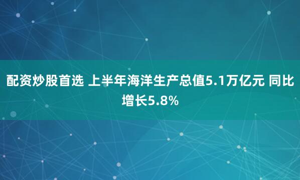 配资炒股首选 上半年海洋生产总值5.1万亿元 同比增长5.8%