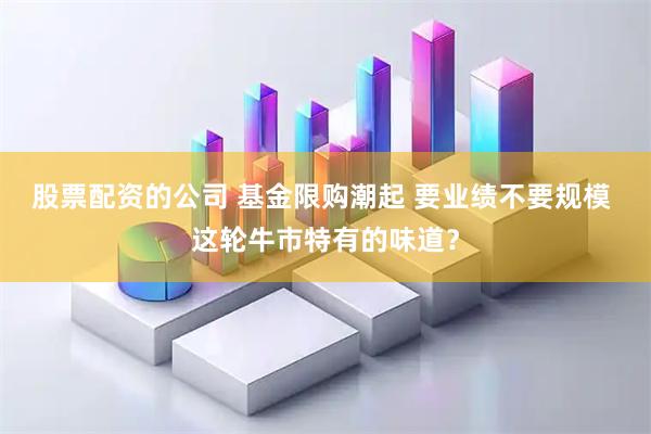 股票配资的公司 基金限购潮起 要业绩不要规模 这轮牛市特有的味道？