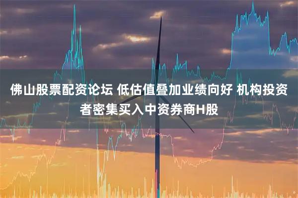 佛山股票配资论坛 低估值叠加业绩向好 机构投资者密集买入中资券商H股