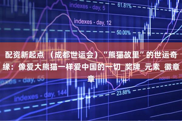 配资新起点 （成都世运会）“熊猫故里”的世运奇缘：像爱大熊猫一样爱中国的一切_奖牌_元素_徽章