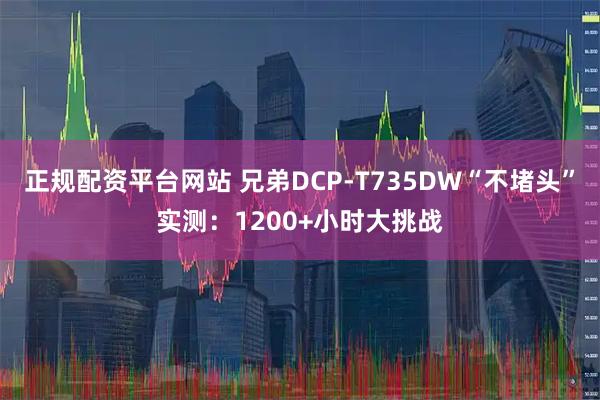 正规配资平台网站 兄弟DCP-T735DW“不堵头”实测：1200+小时大挑战