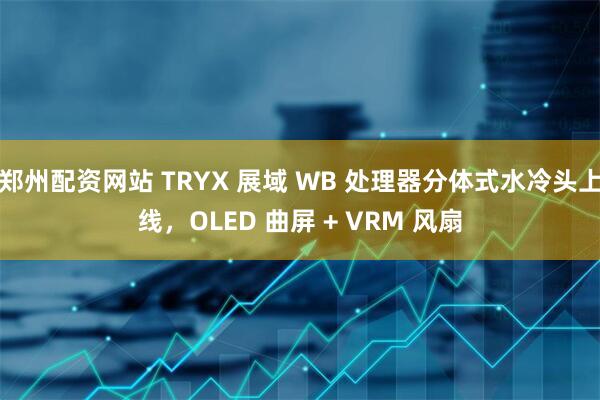 郑州配资网站 TRYX 展域 WB 处理器分体式水冷头上线，OLED 曲屏 + VRM 风扇