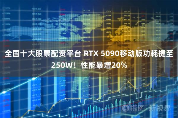 全国十大股票配资平台 RTX 5090移动版功耗提至250W！性能暴增20%