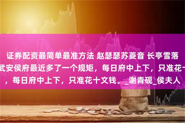 证券配资最简单最准方法 赵瑟瑟苏菱音 长亭雪落断归期 全京城都知道，武安侯府最近多了一个规矩，每日府中上下，只准花十文钱。_谢青砚_侯夫人