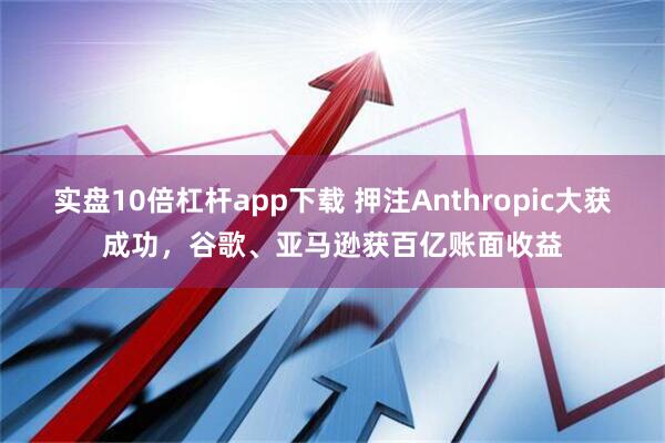 实盘10倍杠杆app下载 押注Anthropic大获成功，谷歌、亚马逊获百亿账面收益