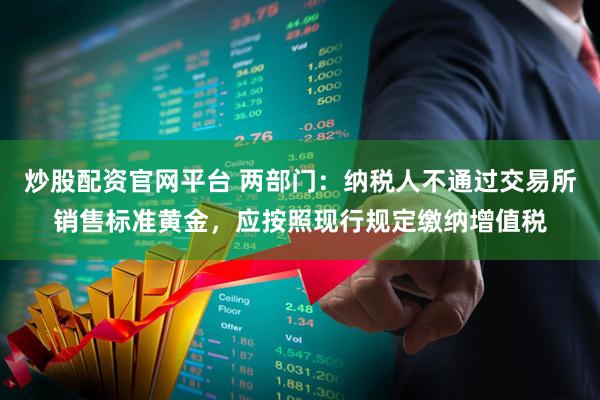 炒股配资官网平台 两部门：纳税人不通过交易所销售标准黄金，应按照现行规定缴纳增值税