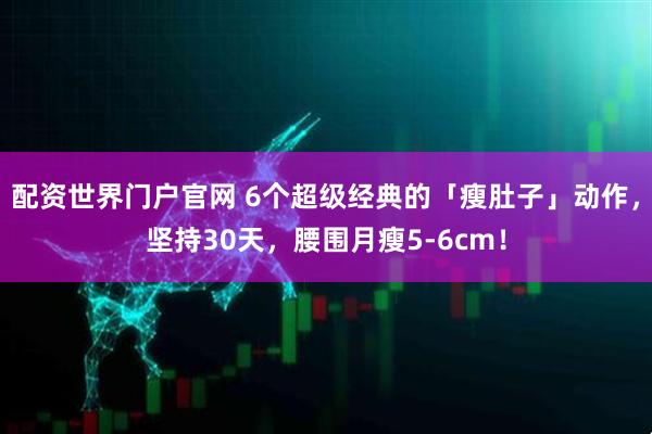 配资世界门户官网 6个超级经典的「瘦肚子」动作，坚持30天，腰围月瘦5-6cm！