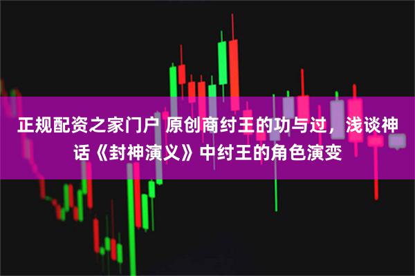 正规配资之家门户 原创商纣王的功与过，浅谈神话《封神演义》中纣王的角色演变