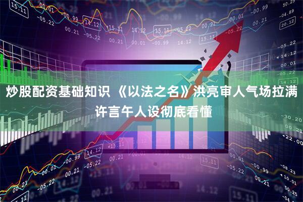炒股配资基础知识 《以法之名》洪亮审人气场拉满 许言午人设彻底看懂