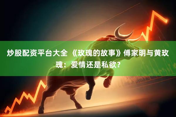 炒股配资平台大全 《玫瑰的故事》傅家明与黄玫瑰：爱情还是私欲？