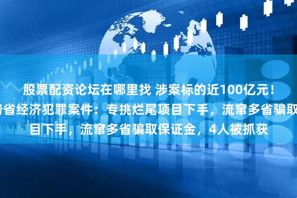 股票配资论坛在哪里找 涉案标的近100亿元！四川警方侦破特大跨省经济犯罪案件：专挑烂尾项目下手，流窜多省骗取保证金，4人被抓获