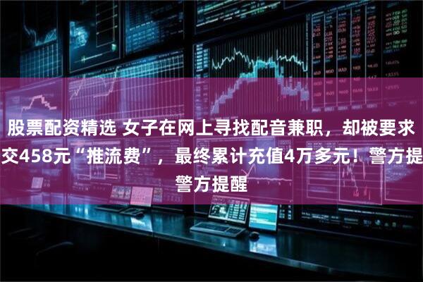 股票配资精选 女子在网上寻找配音兼职，却被要求先交458元“推流费”，最终累计充值4万多元！警方提醒