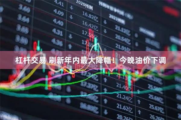 杠杆交易 刷新年内最大降幅！今晚油价下调