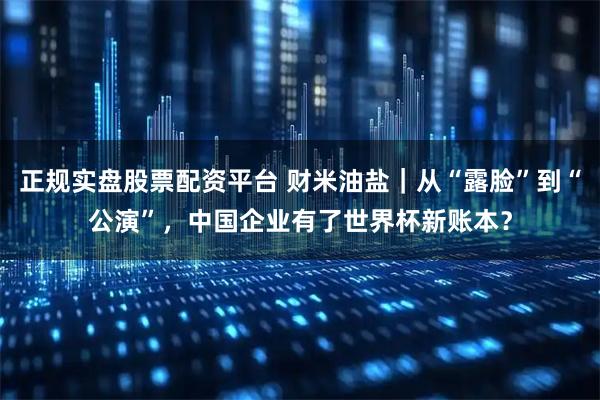 正规实盘股票配资平台 财米油盐｜从“露脸”到“公演”，中国企业有了世界杯新账本？