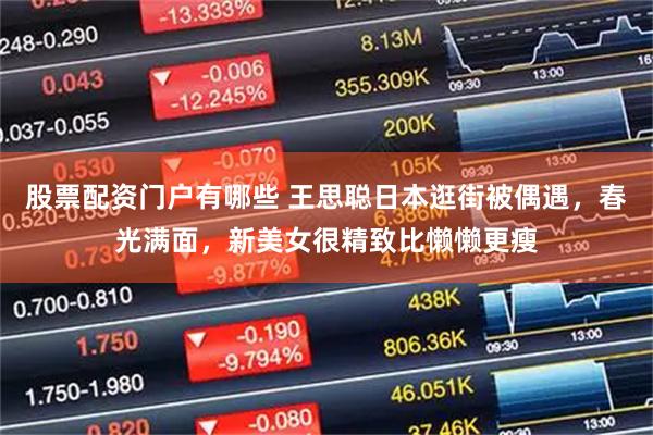 股票配资门户有哪些 王思聪日本逛街被偶遇，春光满面，新美女很精致比懒懒更瘦